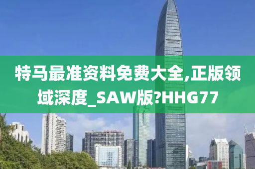 特马最准资料免费大全,正版领域深度_SAW版?HHG77