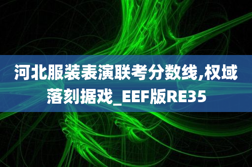 河北服装表演联考分数线,权域落刻据戏_EEF版RE35