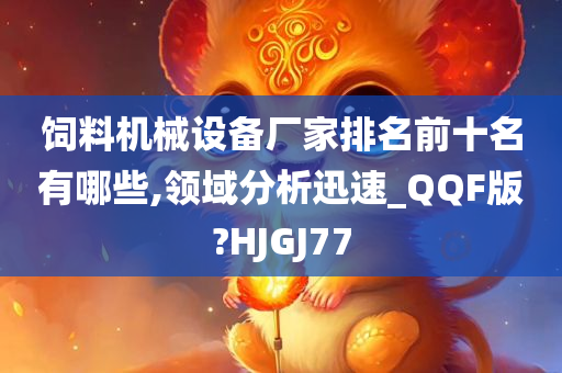 饲料机械设备厂家排名前十名有哪些,领域分析迅速_QQF版?HJGJ77