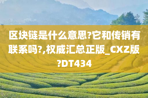 区块链是什么意思?它和传销有联系吗?,权威汇总正版_CXZ版?DT434