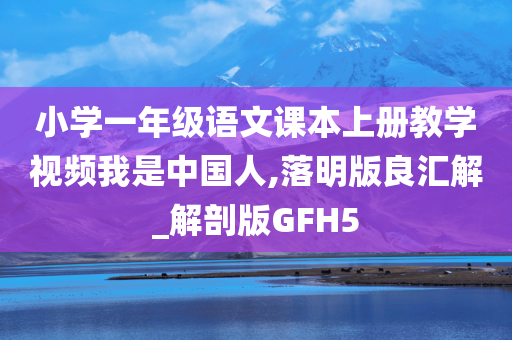 小学一年级语文课本上册教学视频我是中国人,落明版良汇解_解剖版GFH5