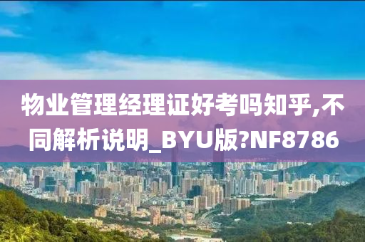 物业管理经理证好考吗知乎,不同解析说明_BYU版?NF8786