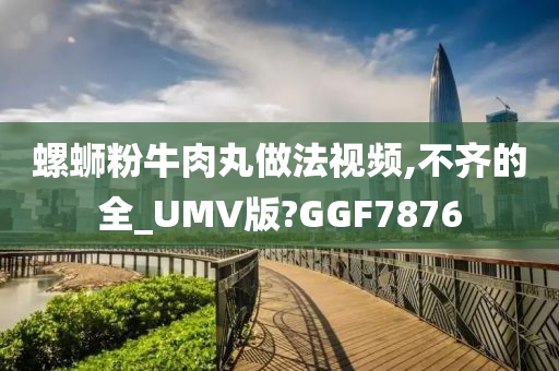 螺蛳粉牛肉丸做法视频,不齐的全_UMV版?GGF7876