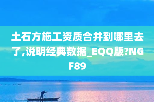 土石方施工资质合并到哪里去了,说明经典数据_EQQ版?NGF89