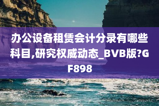 办公设备租赁会计分录有哪些科目,研究权威动态_BVB版?GF898