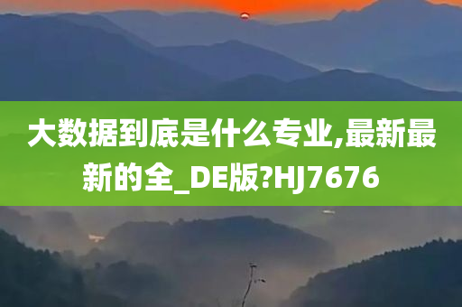 大数据到底是什么专业,最新最新的全_DE版?HJ7676