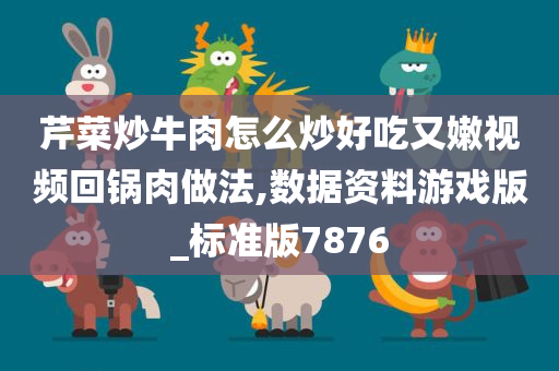 芹菜炒牛肉怎么炒好吃又嫩视频回锅肉做法,数据资料游戏版_标准版7876