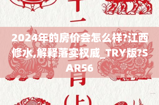 2024年的房价会怎么样?江西修水,解释落实权威_TRY版?SAR56