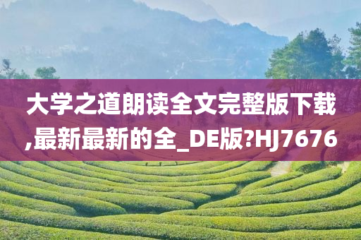 大学之道朗读全文完整版下载,最新最新的全_DE版?HJ7676