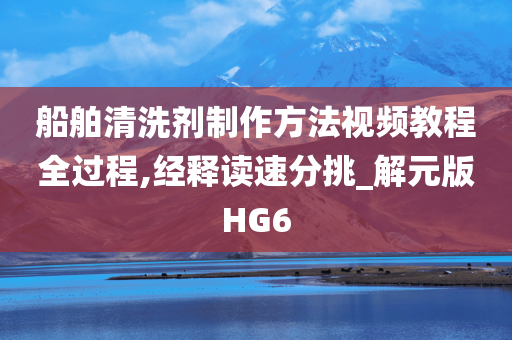 船舶清洗剂制作方法视频教程全过程,经释读速分挑_解元版HG6