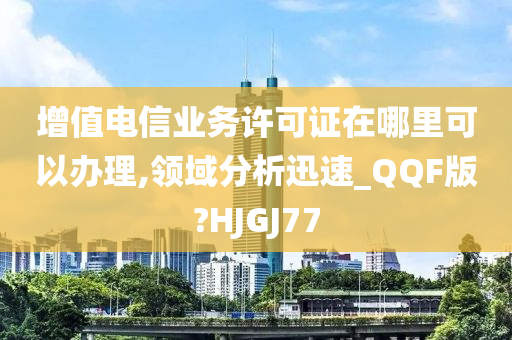 增值电信业务许可证在哪里可以办理,领域分析迅速_QQF版?HJGJ77