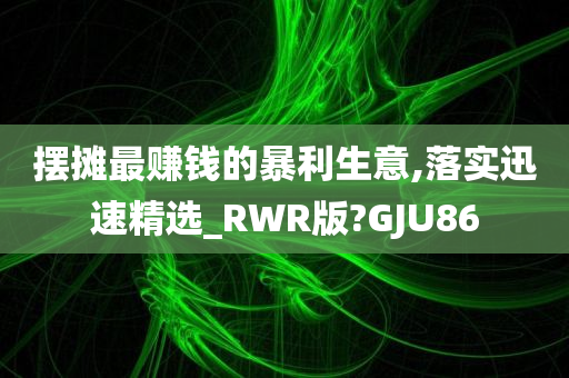 摆摊最赚钱的暴利生意,落实迅速精选_RWR版?GJU86