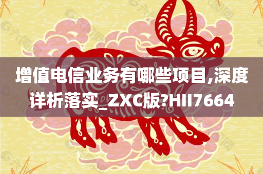 增值电信业务有哪些项目,深度详析落实_ZXC版?HII7664