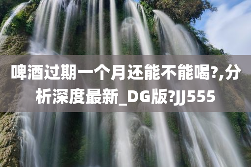 啤酒过期一个月还能不能喝?,分析深度最新_DG版?JJ555