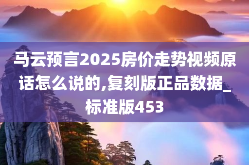 马云预言2025房价走势视频原话怎么说的,复刻版正品数据_标准版453