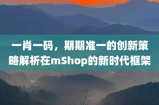 一肖一码，期期准一的创新策略解析在mShop的新时代框架