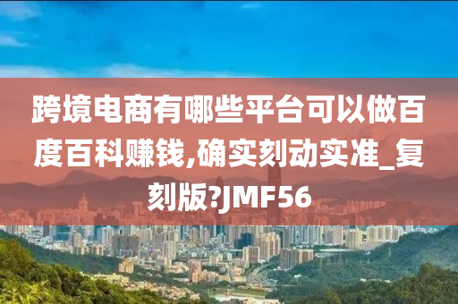 跨境电商有哪些平台可以做百度百科赚钱,确实刻动实准_复刻版?JMF56