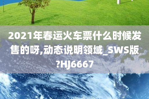 2021年春运火车票什么时候发售的呀,动态说明领域_SWS版?HJ6667