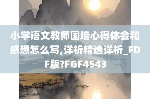 小学语文教师国培心得体会和感想怎么写,详析精选详析_FDF版?FGF4543