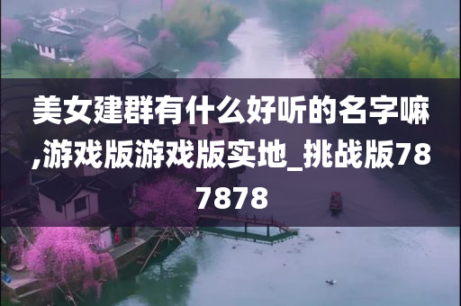 美女建群有什么好听的名字嘛,游戏版游戏版实地_挑战版787878