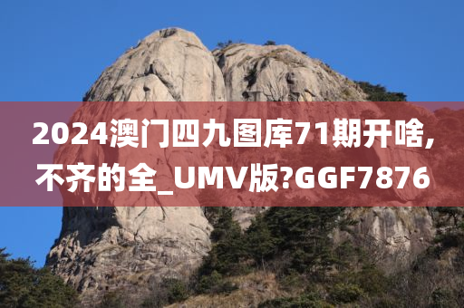 2024澳门四九图库71期开啥,不齐的全_UMV版?GGF7876