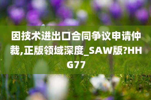 因技术进出口合同争议申请仲裁,正版领域深度_SAW版?HHG77