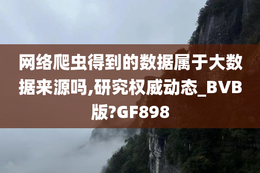 网络爬虫得到的数据属于大数据来源吗,研究权威动态_BVB版?GF898