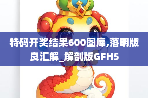 特码开奖结果600图库,落明版良汇解_解剖版GFH5