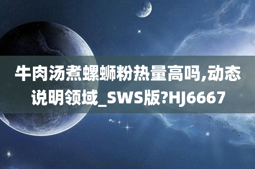 牛肉汤煮螺蛳粉热量高吗,动态说明领域_SWS版?HJ6667