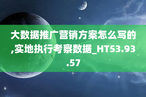 大数据推广营销方案怎么写的,实地执行考察数据_HT53.93.57