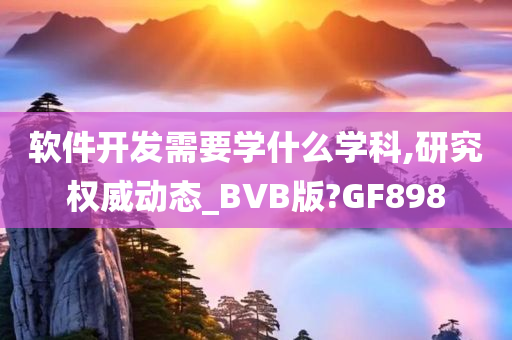 软件开发需要学什么学科,研究权威动态_BVB版?GF898