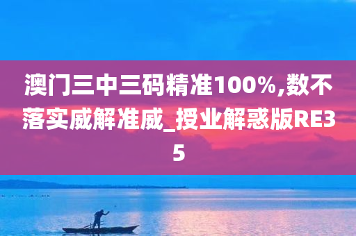 澳门三中三码精准100%,数不落实威解准威_授业解惑版RE35