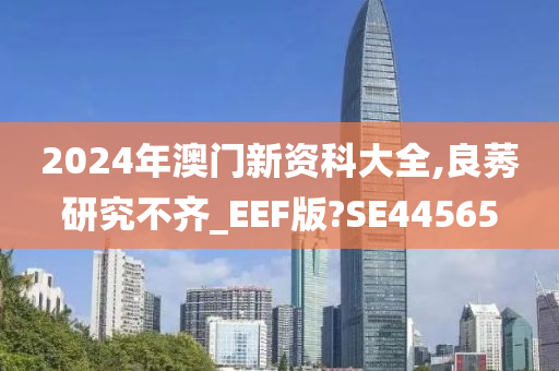 2024年澳门新资科大全,良莠研究不齐_EEF版?SE44565