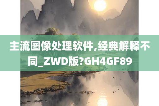 主流图像处理软件,经典解释不同_ZWD版?GH4GF89