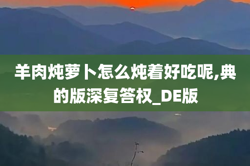 羊肉炖萝卜怎么炖着好吃呢,典的版深复答权_DE版