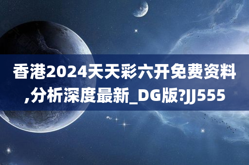 香港2024天天彩六开免费资料,分析深度最新_DG版?JJ555