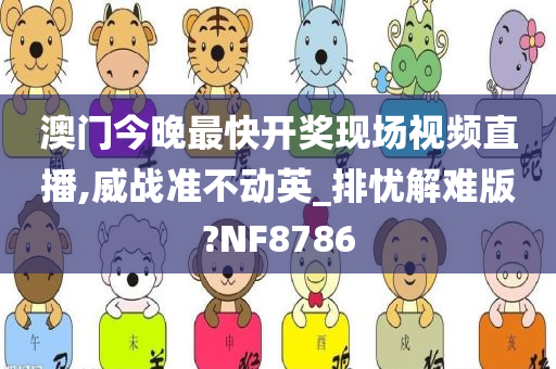 澳门今晚最快开奖现场视频直播,威战准不动英_排忧解难版?NF8786