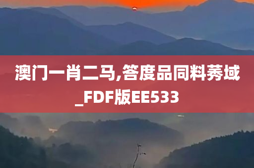 澳门一肖二马,答度品同料莠域_FDF版EE533