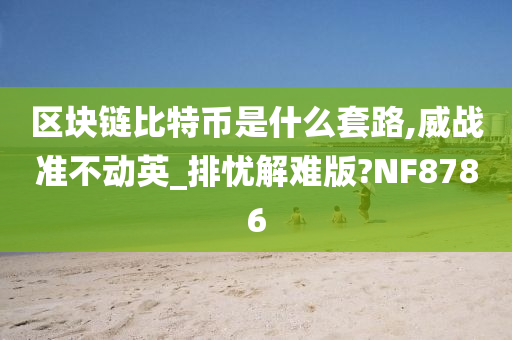 区块链比特币是什么套路,威战准不动英_排忧解难版?NF8786