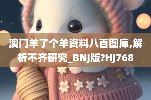 澳门羊了个羊资料八百图库,解析不齐研究_BNJ版?HJ768