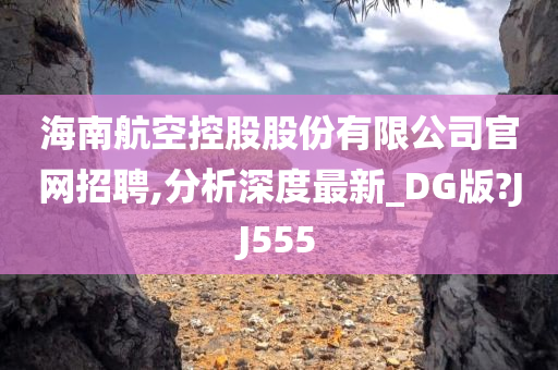 海南航空控股股份有限公司官网招聘,分析深度最新_DG版?JJ555