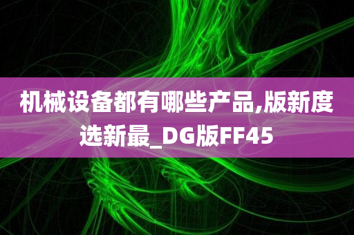 机械设备都有哪些产品,版新度选新最_DG版FF45