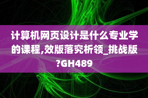 计算机网页设计是什么专业学的课程,效版落究析领_挑战版?GH489