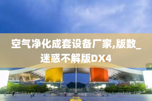 空气净化成套设备厂家,版数_迷惑不解版DX4