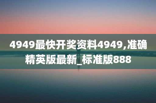 4949最快开奖资料4949,准确精英版最新_标准版888