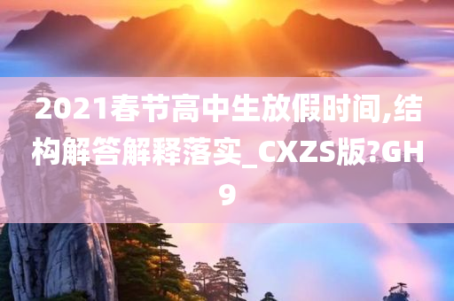 2021春节高中生放假时间,结构解答解释落实_CXZS版?GH9