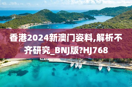 香港2024新澳门姿料,解析不齐研究_BNJ版?HJ768