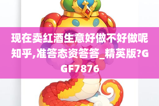 现在卖红酒生意好做不好做呢知乎,准答态资答答_精英版?GGF7876