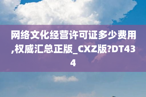 网络文化经营许可证多少费用,权威汇总正版_CXZ版?DT434