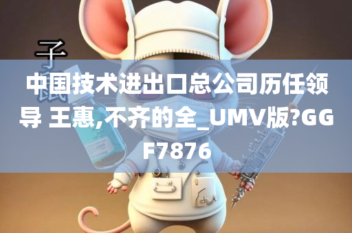 中国技术进出口总公司历任领导 王惠,不齐的全_UMV版?GGF7876